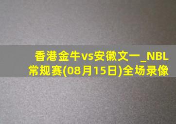 香港金牛vs安徽文一_NBL常规赛(08月15日)全场录像