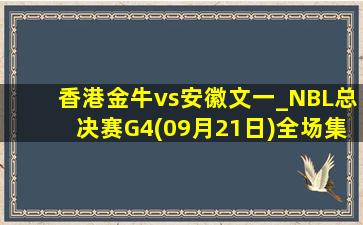 香港金牛vs安徽文一_NBL总决赛G4(09月21日)全场集锦