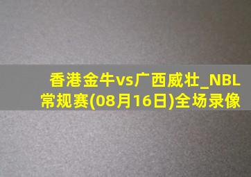 香港金牛vs广西威壮_NBL常规赛(08月16日)全场录像