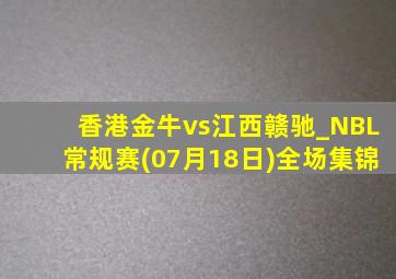 香港金牛vs江西赣驰_NBL常规赛(07月18日)全场集锦