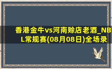 香港金牛vs河南赊店老酒_NBL常规赛(08月08日)全场录像