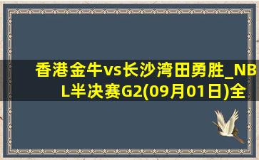 香港金牛vs长沙湾田勇胜_NBL半决赛G2(09月01日)全场集锦