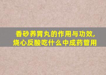 香砂养胃丸的作用与功效,烧心反酸吃什么中成药管用