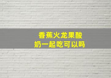 香蕉火龙果酸奶一起吃可以吗