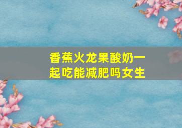 香蕉火龙果酸奶一起吃能减肥吗女生