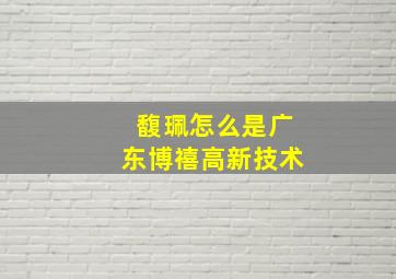 馥珮怎么是广东博禧高新技术