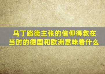 马丁路德主张的信仰得救在当时的德国和欧洲意味着什么