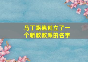 马丁路德创立了一个新教教派的名字