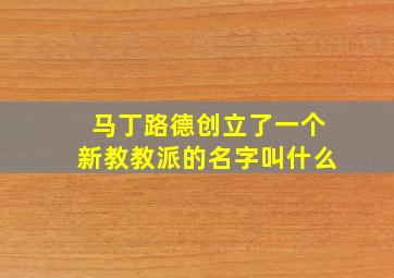 马丁路德创立了一个新教教派的名字叫什么