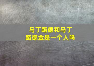 马丁路德和马丁路德金是一个人吗