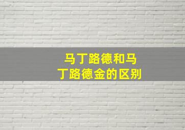 马丁路德和马丁路德金的区别