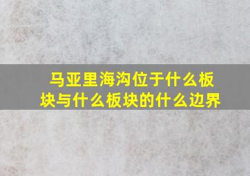 马亚里海沟位于什么板块与什么板块的什么边界