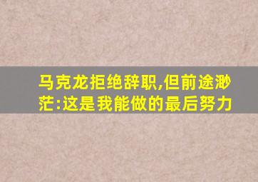 马克龙拒绝辞职,但前途渺茫:这是我能做的最后努力