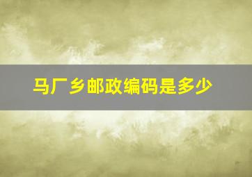 马厂乡邮政编码是多少