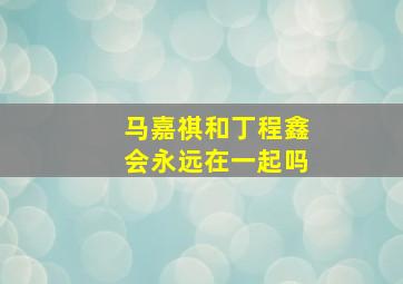 马嘉祺和丁程鑫会永远在一起吗