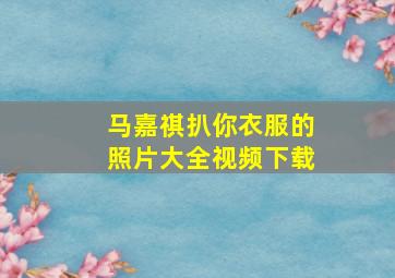 马嘉祺扒你衣服的照片大全视频下载