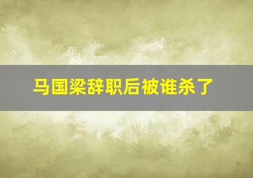 马国梁辞职后被谁杀了