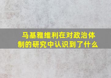 马基雅维利在对政治体制的研究中认识到了什么