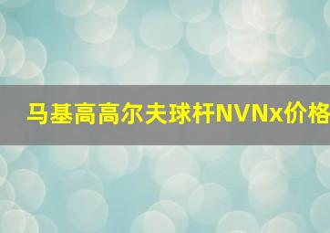 马基高高尔夫球杆NVNx价格