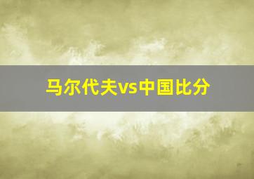 马尔代夫vs中国比分