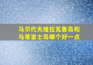 马尔代夫维拉瓦鲁岛和马蒂富士岛哪个好一点