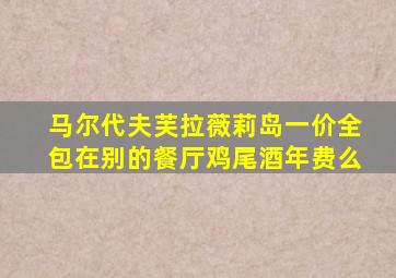 马尔代夫芙拉薇莉岛一价全包在别的餐厅鸡尾酒年费么