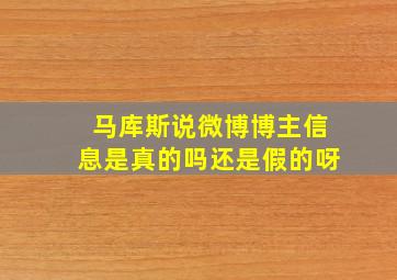 马库斯说微博博主信息是真的吗还是假的呀