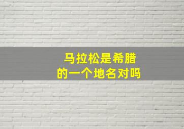 马拉松是希腊的一个地名对吗