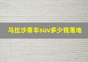 马拉沙蒂车suv多少钱落地