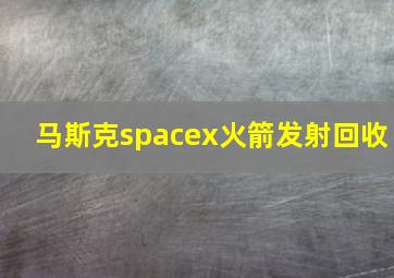 马斯克spacex火箭发射回收