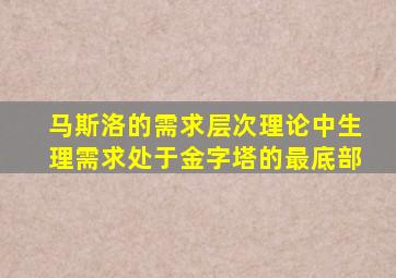 马斯洛的需求层次理论中生理需求处于金字塔的最底部