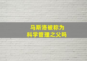 马斯洛被称为科学管理之父吗