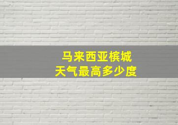 马来西亚槟城天气最高多少度