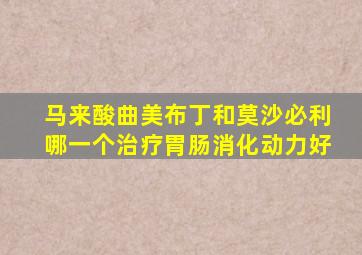 马来酸曲美布丁和莫沙必利哪一个治疗胃肠消化动力好