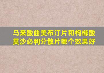 马来酸曲美布汀片和枸橼酸莫沙必利分散片哪个效果好