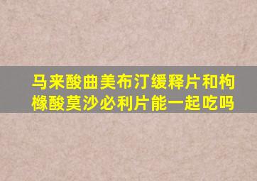 马来酸曲美布汀缓释片和枸橼酸莫沙必利片能一起吃吗