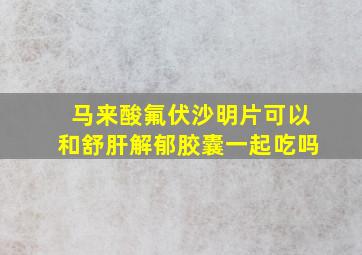 马来酸氟伏沙明片可以和舒肝解郁胶囊一起吃吗