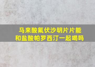 马来酸氟伏沙明片片能和盐酸帕罗西汀一起喝吗