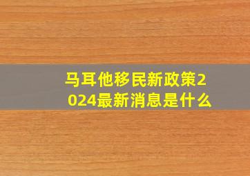 马耳他移民新政策2024最新消息是什么