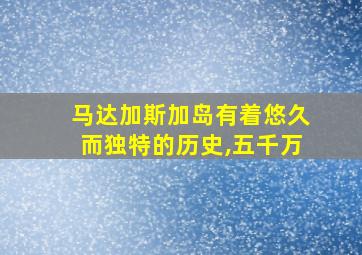 马达加斯加岛有着悠久而独特的历史,五千万