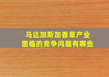 马达加斯加香草产业面临的竞争问题有哪些