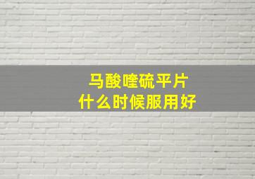 马酸喹硫平片什么时候服用好