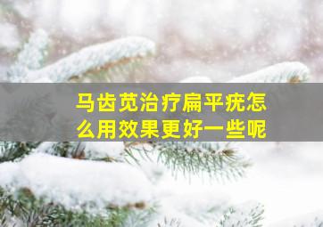 马齿苋治疗扁平疣怎么用效果更好一些呢