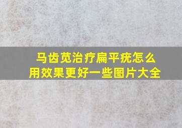 马齿苋治疗扁平疣怎么用效果更好一些图片大全