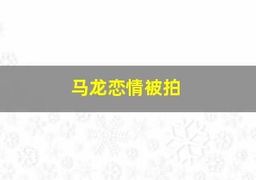 马龙恋情被拍