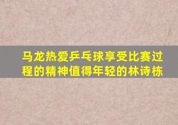 马龙热爱乒乓球享受比赛过程的精神值得年轻的林诗栋