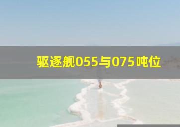 驱逐舰055与075吨位