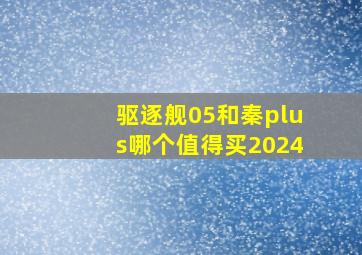 驱逐舰05和秦plus哪个值得买2024