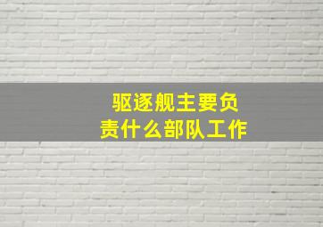 驱逐舰主要负责什么部队工作