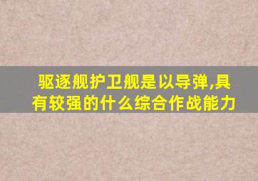 驱逐舰护卫舰是以导弹,具有较强的什么综合作战能力